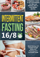 Intermittent Fasting 16/8: A Beginner's Guide to the 16/8 Method for Men and Women, How to Lose Weight Quickly, Boost Energy and Control Hunger While Still Enjoying Your Favourite Foods