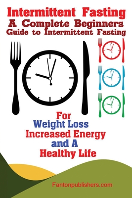 Intermittent Fasting: A Complete Beginners Guide to Intermittent Fasting For Weight Loss, Increased Energy, and A Healthy Life - Fanton, Publishers