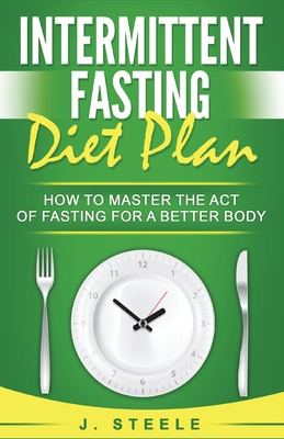 Intermittent Fasting Diet Plan: How to Master the Act of Fasting for a Better Body - Steele, J