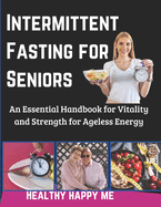 Intermittent Fasting for Seniors: An Essential Handbook for Vitality and Strength for Ageless Energy