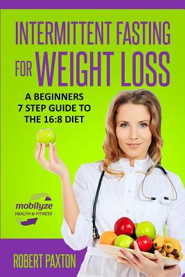 Intermittent Fasting For Weight Loss: A Beginners 7 Step Guide To The 16:8 Diet: Discover the EASY path to IF nutrition for sustainable health, fat burning and weight loss - Paxton, Robert