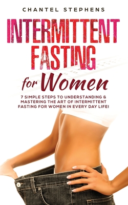 Intermittent Fasting for Women: 7 Simple Steps to Understanding & Mastering the Art of Intermittent Fasting for Women in Every Day Life! - Stephens, Chantel