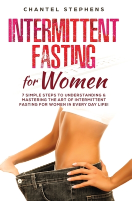 Intermittent Fasting for Women: 7 Simple Steps to Understanding & Mastering the Art of Intermittent Fasting for Women in Every Day Life! - Stephens, Chantel