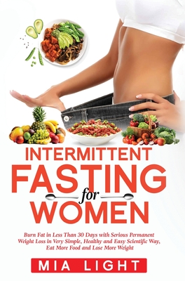 Intermittent Fasting for Women: Burn Fat in Less Than 30 Days with Serious Permanent Weight Loss in Very Simple, Healthy and Easy Scientific Way, Eat More Food and Lose More Weight - Light, Mia