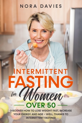 Intermittent Fasting For Women Over 50: Discover How to Lose Weight Fast, Increase Your Energy and Age - Well, Thanks to Intermittent Fasting! - Davies, Nora