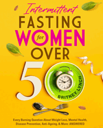 Intermittent Fasting for Women Over 50: Every Burning Question About Weight Loss, Mental Health, Disease Prevention, Anti-Aging, and More: ANSWERED!