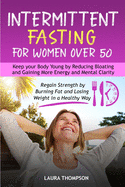 Intermittent Fasting for Women Over 50: Keep your Body Young by Reducing Bloating and Gaining more Energy and Mental Clarity. Regain Strength by Burning Fat and Losing Weight in a Healthy Way