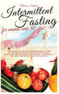 Intermittent Fasting for Women Over 50: The simple guide to understanding your nutritional needs as a mature woman through the process of metabolic autophagy, support hormones and anti-aging boosters