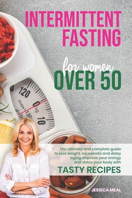 Intermittent Fasting for Women Over 50: The Ultimate and Complete Guide to Lose Weight, Increase your energy, Rejuvenate, and Delay Aging. Improve Your Energy and Detox Your Body with Tasty Recipes - Meal, Jessica