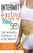 Intermittent Fasting For Women Over 50: The Winning Formula To Lose Weight, Unlock Metabolism And Rejuvenate. It Only Takes A Few Hours Without Food To Obtain Immediate Results