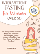 Intermittent Fasting For Women Over 50: The Winning Guide To Accelerate Weight Loss, Unlock Your Metabolism And Promote Longevity. It Only Takes A Few Hours Without Food To Detox Your Body!