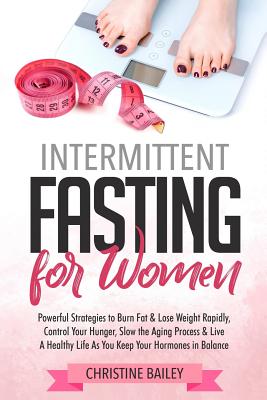 Intermittent Fasting for Women: Powerful Strategies to Burn Fat & Lose Weight Rapidly, Control Hunger, Slow the Aging Process, & Live a Healthy Life as You Keep Your Hormones in Balance - Bailey, Christine