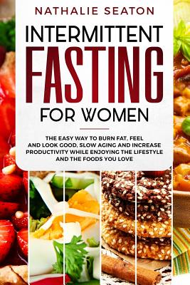 Intermittent Fasting for Women: The Easy Way to Burn Fat, Feel and Look Good, Slow Ageing and Increase Productivity while Enjoying the Lifestyle and the Foods You Love - Smith, Michael, and Seaton, Nathalie