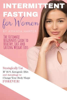 Intermittent Fasting for Women: The Ultimate Beginners Guide to Healthy, Fast and Lasting Weight Loss, Strategically Use IF 16/8, Ketogenic Diet and Autophagy to Change Your Body Shape FOREVER! + Plan - Harper, Amanda