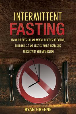 Intermittent Fasting: Learn the Physical and Mental Benefits of Fasting; Build Muscle and Lose Fat While Increasing Productivity and Metabolism - Greene, Ryan