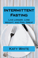 Intermittent Fasting: Live Longer, Lose Weight, and Feel Great