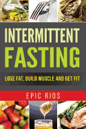 Intermittent Fasting: Lose Fat, Build Muscle and Get Fit