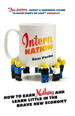 Intern Nation: How to Earn Nothing and Learn Little in the Brave New Economy - Perlin, Ross