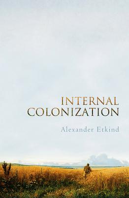 Internal Colonization: Russia's Imperial Experience - Etkind, Alexander