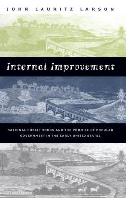 Internal Improvement: National Public Works and the Promise of Popular Government in the Early United States - Larson, John Lauritz, Professor