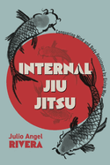 Internal Jiu Jitsu: Conquering Mind and Body Resistance by Giving Way