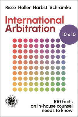 International Arbitration 10x10: 100 Facts an In-house Counsel Needs to Know - Haller, Heiko, Dr. (Editor), and Harbst, Ragnar, Dr. (Editor), and Schramke, Hein-Jrgen, Dr. (Editor)