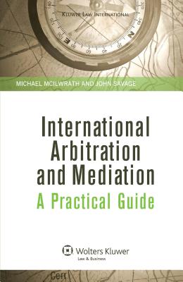 International Arbitration and Mediation: A Practical Guide: A Practical Guide - McIlwrath, Michael, and Savage, John