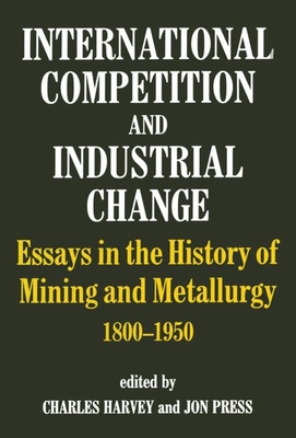 International Competition and Industrial Change: Essays in the History of Mining and Metallurgy 1800-1950 - Harvey, Charles, and Press, Jon