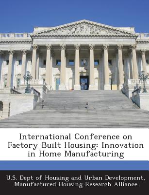 International Conference on Factory Built Housing: Innovation in Home Manufacturing - U S Dept of Housing and Urban Developme (Creator)