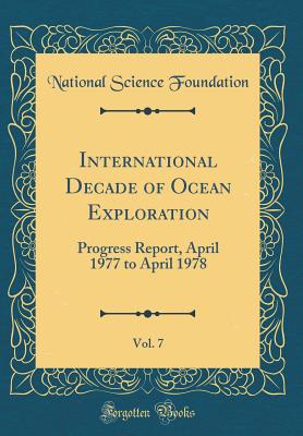 International Decade of Ocean Exploration, Vol. 7: Progress Report, April 1977 to April 1978 (Classic Reprint) - Foundation, National Science