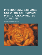 International Exchange List of the Smithsonian Institution, Corrected to July 1897