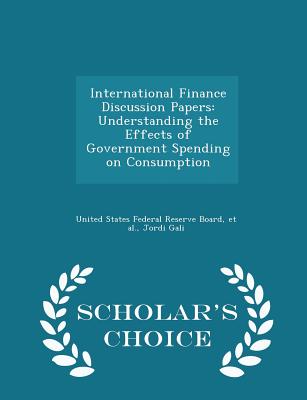 International Finance Discussion Papers: Understanding the Effects of Government Spending on Consumption - Scholar's Choice Edition - United States Federal Reserve Board (Creator), and Et Al (Creator), and Gali, Jordi