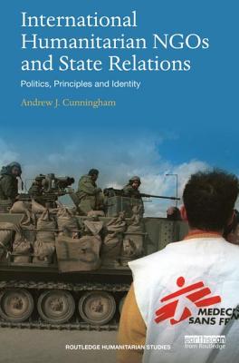 International Humanitarian NGOs and State Relations: Politics, Principles and Identity - Cunningham, Andrew J.