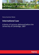 International Law: A Series of Lectures delivered before the University of Cambridge, 1887