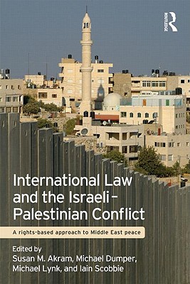 International Law and the Israeli-Palestinian Conflict: A Rights-Based Approach to Middle East Peace - Akram, Susan M. (Editor), and Dumper, Michael (Editor), and Lynk, Michael (Editor)