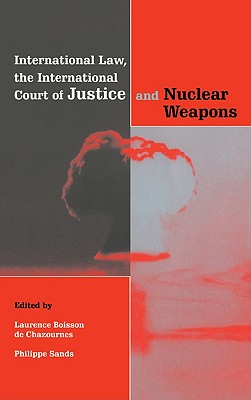 International Law, the International Court of Justice and Nuclear Weapons - De Chazournes, Laurence B (Editor), and Sands, Philippe, Professor (Editor), and Boisson de Chazournes, Laurence (Editor)