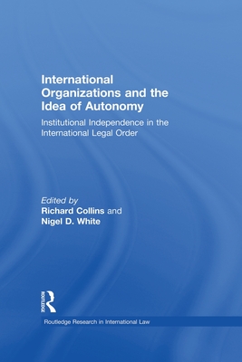 International Organizations and the Idea of Autonomy: Institutional Independence in the International Legal Order - Collins, Richard (Editor), and White, Nigel D. (Editor)