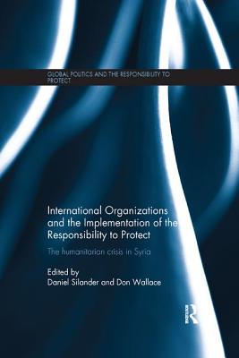 International Organizations and the Implementation of the Responsibility to Protect: The Humanitarian Crisis in Syria - Silander, Daniel (Editor), and Wallace, Don (Editor)