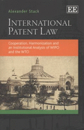 International Patent Law: Cooperation, Harmonization and an Institutional Analysis of WIPO and the WTO - Stack, Alexander