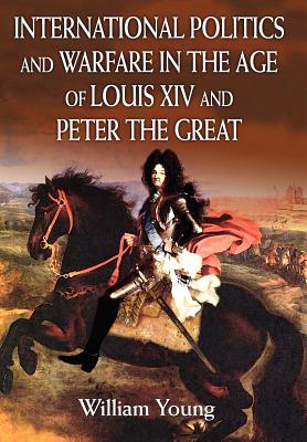 International Politics and Warfare in the Age of Louis XIV and Peter the Great: A Guide to the Historical Literature - Young, William, Father