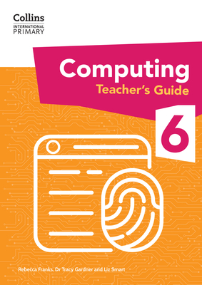 International Primary Computing Teacher's Guide: Stage 6 - Gardner, Dr Tracy, and Smart, Liz, and Franks, Rebecca