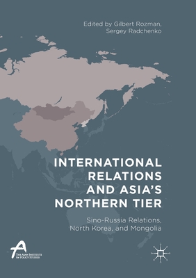 International Relations and Asia's Northern Tier: Sino-Russia Relations, North Korea, and Mongolia - Rozman, Gilbert (Editor), and Radchenko, Sergey (Editor)