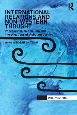 International Relations and Non-Western Thought: Imperialism, Colonialism and Investigations of Global Modernity - Shilliam, Robbie (Editor)