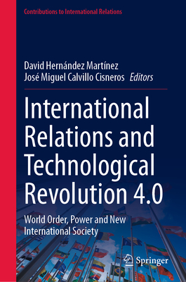 International Relations and Technological Revolution 4.0: World Order, Power and New International Society - Hernndez Martnez, David (Editor), and Calvillo Cisneros, Jos Miguel (Editor)