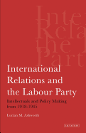 International Relations and the Labour Party: Intellectuals and Policy Making from 1918-1945