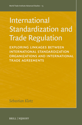 International Standardization and Trade Regulation: Exploring Linkages Between International Standardization Organizations and International Trade Agreements - Klotz, Sebastian