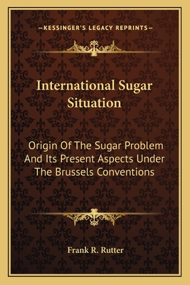 International Sugar Situation: Origin Of The Sugar Problem And Its Present Aspects Under The Brussels Conventions - Rutter, Frank R