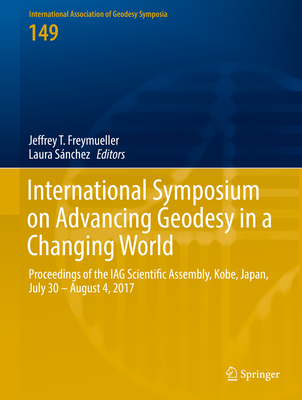 International Symposium on Advancing Geodesy in a Changing World: Proceedings of the IAG Scientific Assembly, Kobe, Japan, July 30 - August 4, 2017 - Freymueller, Jeffrey T. (Editor), and Snchez, Laura (Editor)