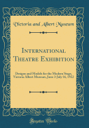 International Theatre Exhibition: Designs and Models for the Modern Stage, Victoria Albert Museum, June 3-July 16, 1922 (Classic Reprint)