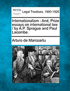 Internationalism: And, Prize Essays on International Law / By A.P. Sprague and Paul Lacombe.